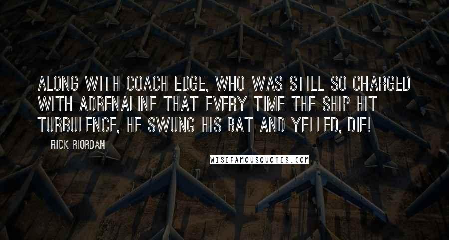 Rick Riordan Quotes: Along with Coach Edge, who was still so charged with adrenaline that every time the ship hit turbulence, he swung his bat and yelled, Die!