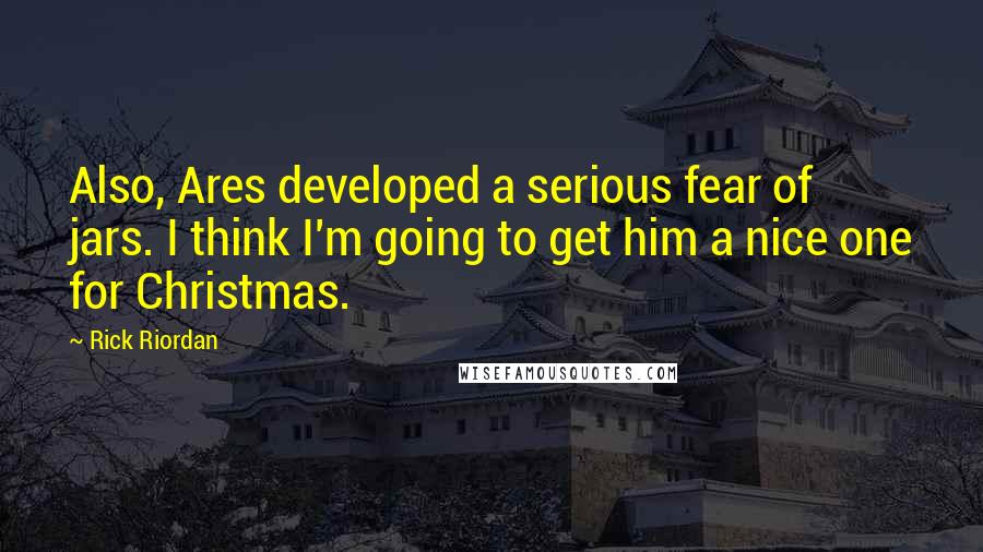 Rick Riordan Quotes: Also, Ares developed a serious fear of jars. I think I'm going to get him a nice one for Christmas.
