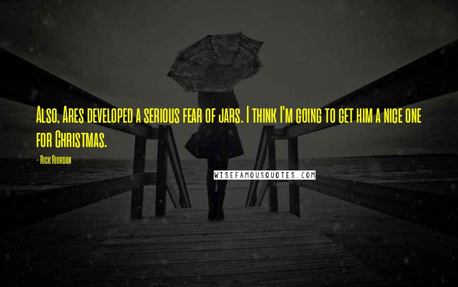 Rick Riordan Quotes: Also, Ares developed a serious fear of jars. I think I'm going to get him a nice one for Christmas.