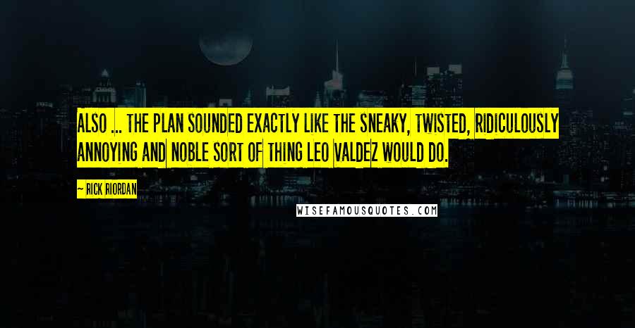 Rick Riordan Quotes: Also ... the plan sounded exactly like the sneaky, twisted, ridiculously annoying and noble sort of thing Leo Valdez would do.