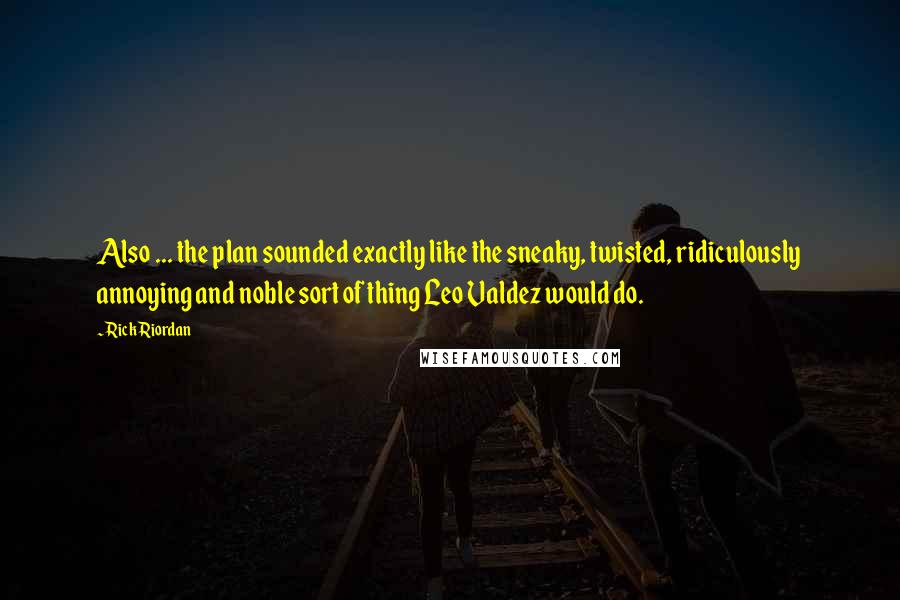 Rick Riordan Quotes: Also ... the plan sounded exactly like the sneaky, twisted, ridiculously annoying and noble sort of thing Leo Valdez would do.