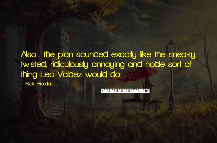 Rick Riordan Quotes: Also ... the plan sounded exactly like the sneaky, twisted, ridiculously annoying and noble sort of thing Leo Valdez would do.