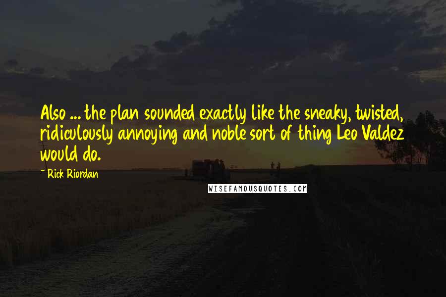 Rick Riordan Quotes: Also ... the plan sounded exactly like the sneaky, twisted, ridiculously annoying and noble sort of thing Leo Valdez would do.