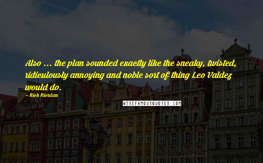Rick Riordan Quotes: Also ... the plan sounded exactly like the sneaky, twisted, ridiculously annoying and noble sort of thing Leo Valdez would do.