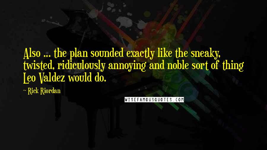 Rick Riordan Quotes: Also ... the plan sounded exactly like the sneaky, twisted, ridiculously annoying and noble sort of thing Leo Valdez would do.