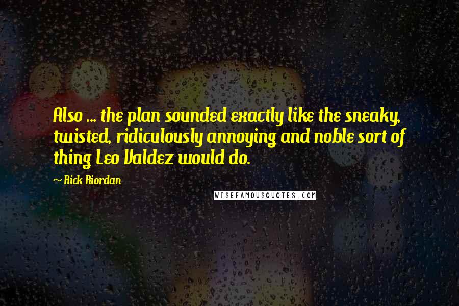 Rick Riordan Quotes: Also ... the plan sounded exactly like the sneaky, twisted, ridiculously annoying and noble sort of thing Leo Valdez would do.