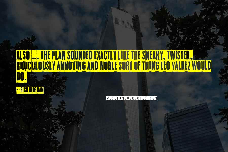 Rick Riordan Quotes: Also ... the plan sounded exactly like the sneaky, twisted, ridiculously annoying and noble sort of thing Leo Valdez would do.