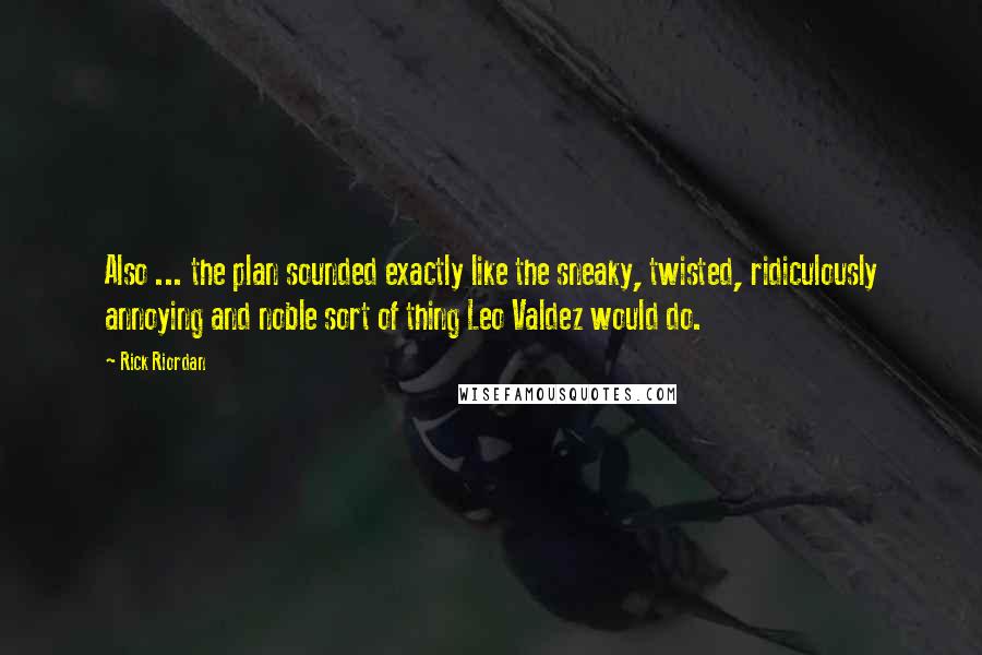 Rick Riordan Quotes: Also ... the plan sounded exactly like the sneaky, twisted, ridiculously annoying and noble sort of thing Leo Valdez would do.