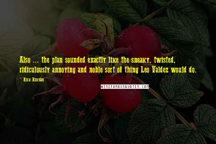 Rick Riordan Quotes: Also ... the plan sounded exactly like the sneaky, twisted, ridiculously annoying and noble sort of thing Leo Valdez would do.