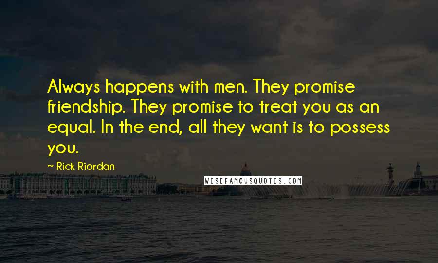 Rick Riordan Quotes: Always happens with men. They promise friendship. They promise to treat you as an equal. In the end, all they want is to possess you.