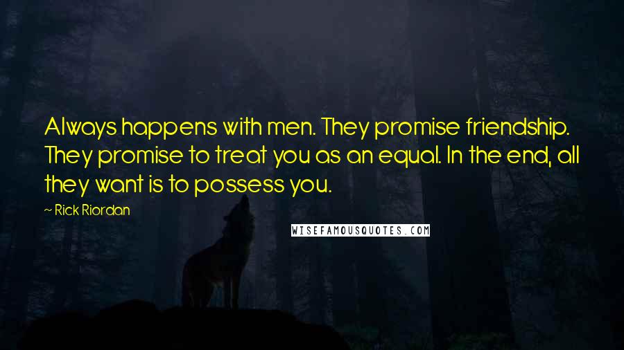 Rick Riordan Quotes: Always happens with men. They promise friendship. They promise to treat you as an equal. In the end, all they want is to possess you.
