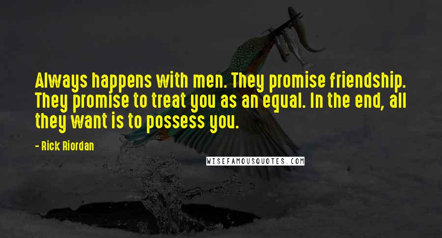 Rick Riordan Quotes: Always happens with men. They promise friendship. They promise to treat you as an equal. In the end, all they want is to possess you.