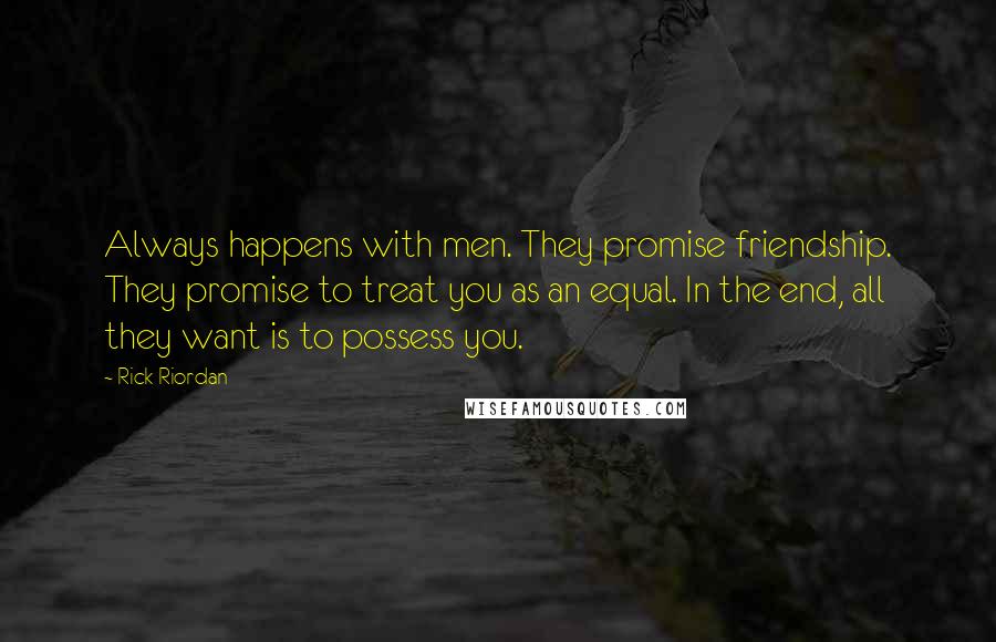 Rick Riordan Quotes: Always happens with men. They promise friendship. They promise to treat you as an equal. In the end, all they want is to possess you.
