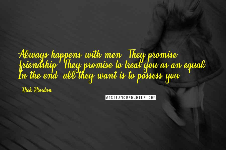 Rick Riordan Quotes: Always happens with men. They promise friendship. They promise to treat you as an equal. In the end, all they want is to possess you.