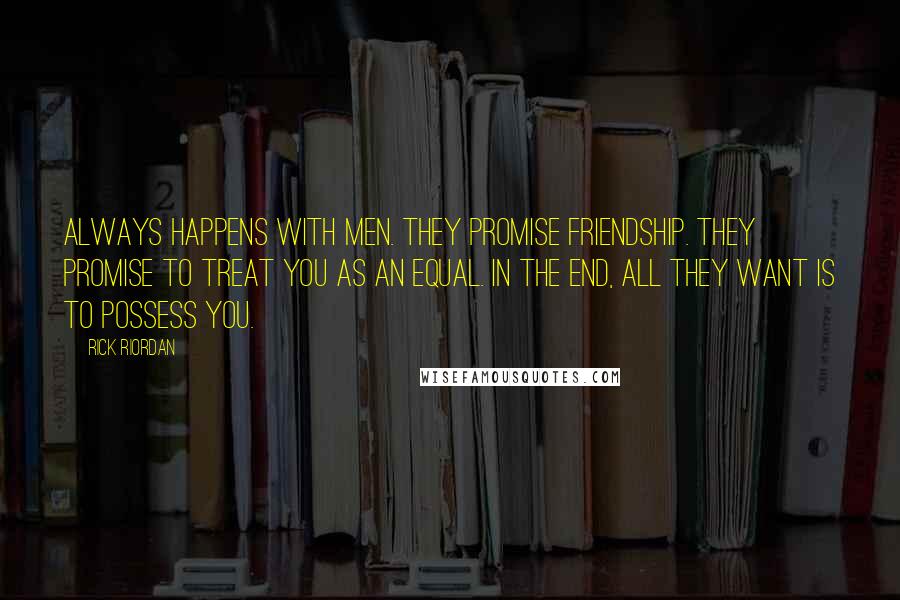 Rick Riordan Quotes: Always happens with men. They promise friendship. They promise to treat you as an equal. In the end, all they want is to possess you.