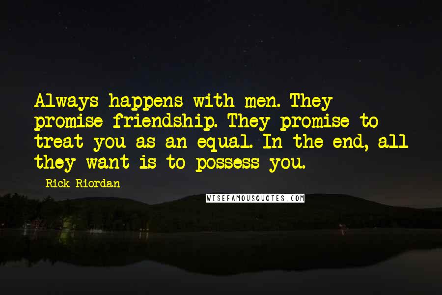 Rick Riordan Quotes: Always happens with men. They promise friendship. They promise to treat you as an equal. In the end, all they want is to possess you.