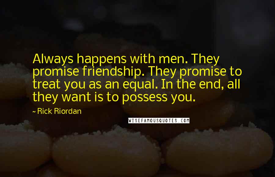 Rick Riordan Quotes: Always happens with men. They promise friendship. They promise to treat you as an equal. In the end, all they want is to possess you.