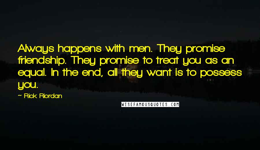 Rick Riordan Quotes: Always happens with men. They promise friendship. They promise to treat you as an equal. In the end, all they want is to possess you.