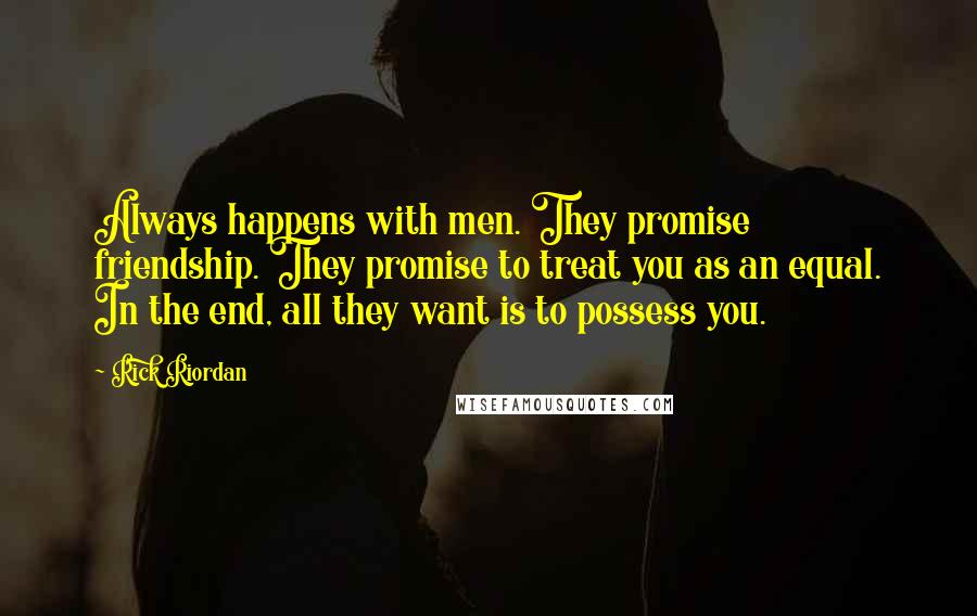 Rick Riordan Quotes: Always happens with men. They promise friendship. They promise to treat you as an equal. In the end, all they want is to possess you.