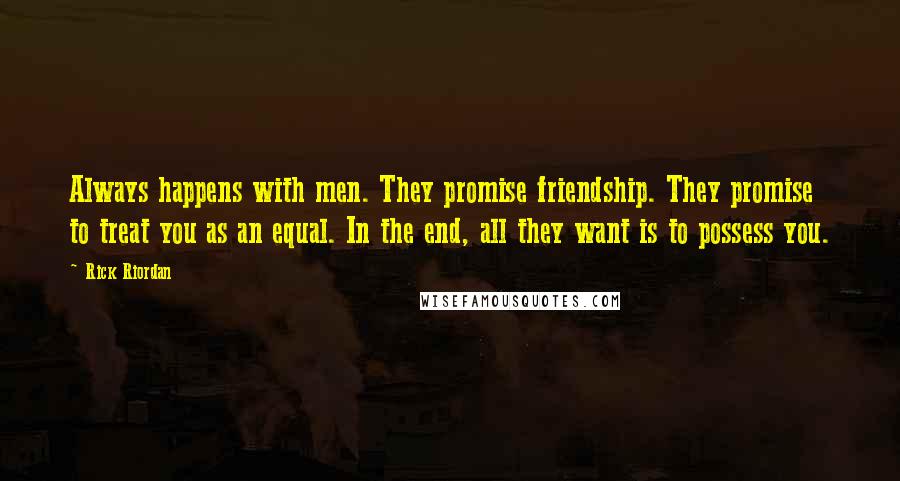 Rick Riordan Quotes: Always happens with men. They promise friendship. They promise to treat you as an equal. In the end, all they want is to possess you.