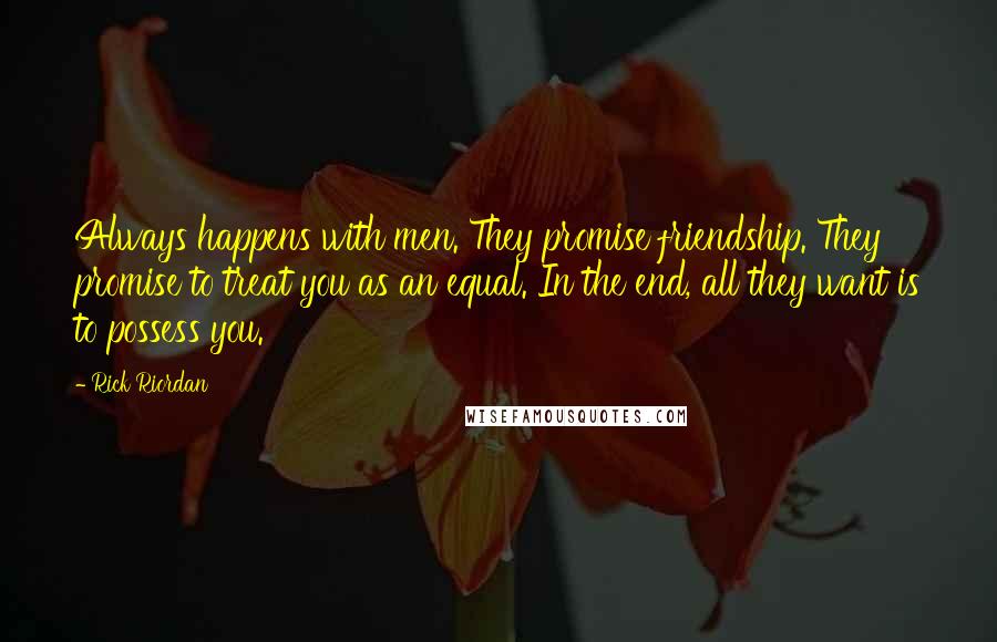 Rick Riordan Quotes: Always happens with men. They promise friendship. They promise to treat you as an equal. In the end, all they want is to possess you.