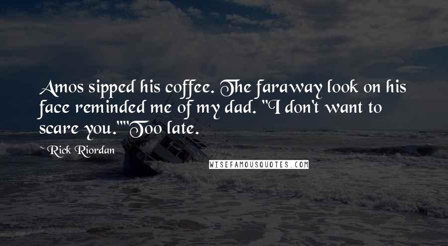 Rick Riordan Quotes: Amos sipped his coffee. The faraway look on his face reminded me of my dad. "I don't want to scare you.""Too late.