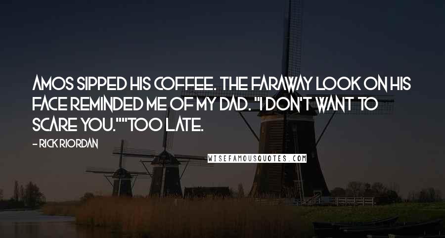 Rick Riordan Quotes: Amos sipped his coffee. The faraway look on his face reminded me of my dad. "I don't want to scare you.""Too late.