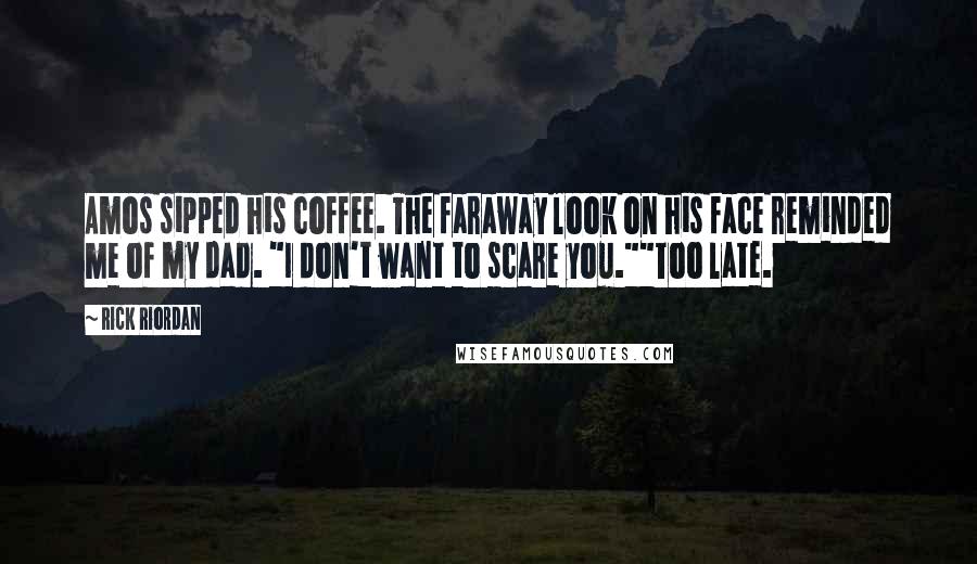Rick Riordan Quotes: Amos sipped his coffee. The faraway look on his face reminded me of my dad. "I don't want to scare you.""Too late.