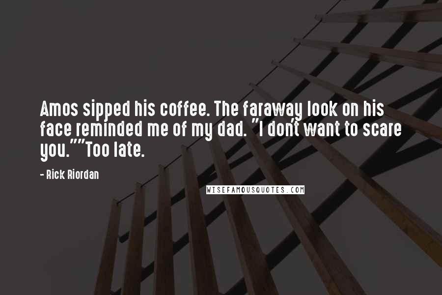 Rick Riordan Quotes: Amos sipped his coffee. The faraway look on his face reminded me of my dad. "I don't want to scare you.""Too late.