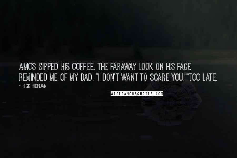 Rick Riordan Quotes: Amos sipped his coffee. The faraway look on his face reminded me of my dad. "I don't want to scare you.""Too late.