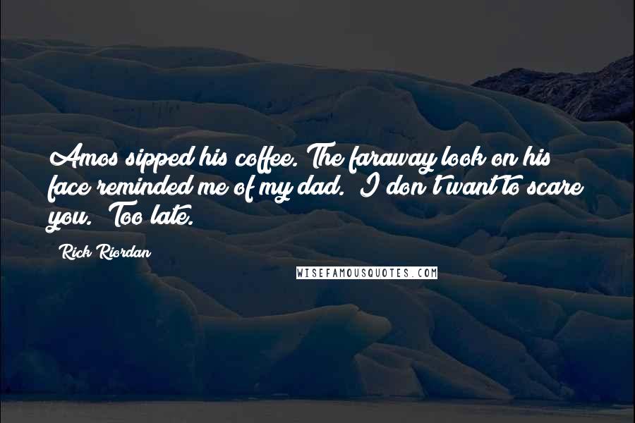 Rick Riordan Quotes: Amos sipped his coffee. The faraway look on his face reminded me of my dad. "I don't want to scare you.""Too late.