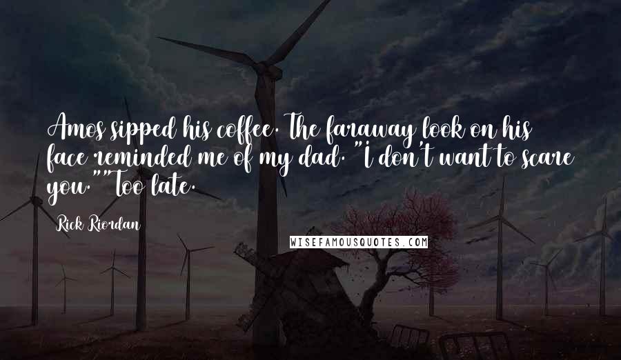 Rick Riordan Quotes: Amos sipped his coffee. The faraway look on his face reminded me of my dad. "I don't want to scare you.""Too late.