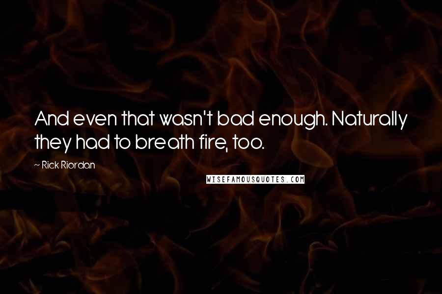 Rick Riordan Quotes: And even that wasn't bad enough. Naturally they had to breath fire, too.