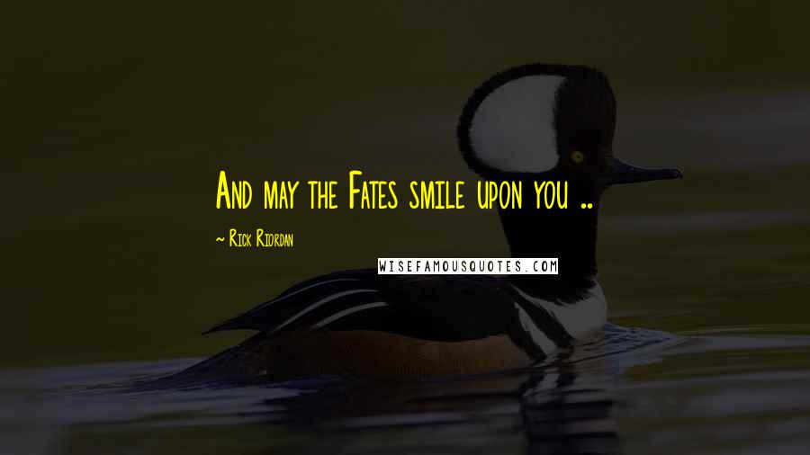 Rick Riordan Quotes: And may the Fates smile upon you ..