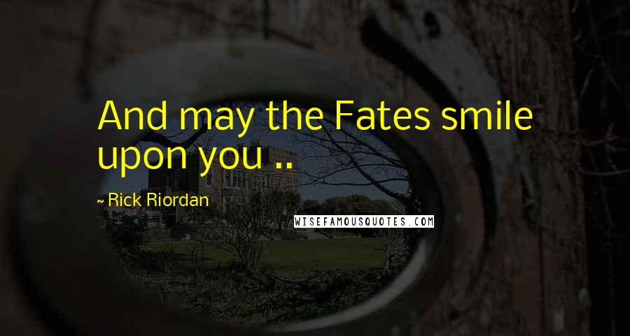 Rick Riordan Quotes: And may the Fates smile upon you ..