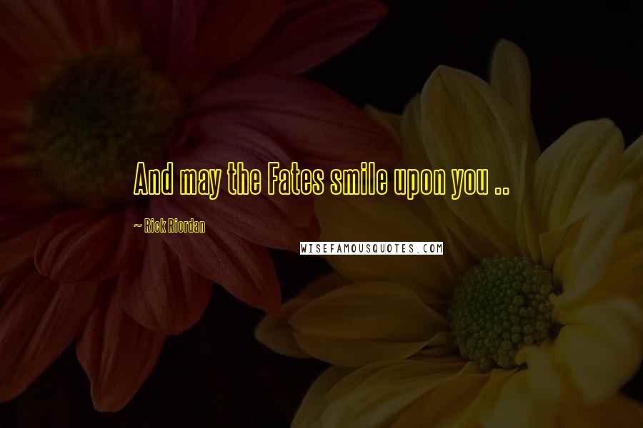 Rick Riordan Quotes: And may the Fates smile upon you ..