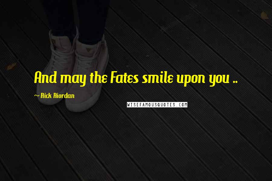Rick Riordan Quotes: And may the Fates smile upon you ..