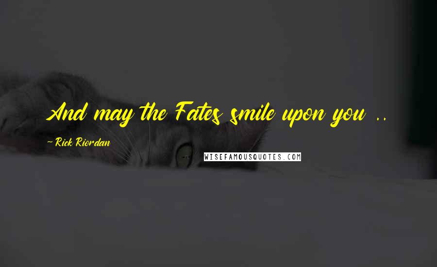 Rick Riordan Quotes: And may the Fates smile upon you ..