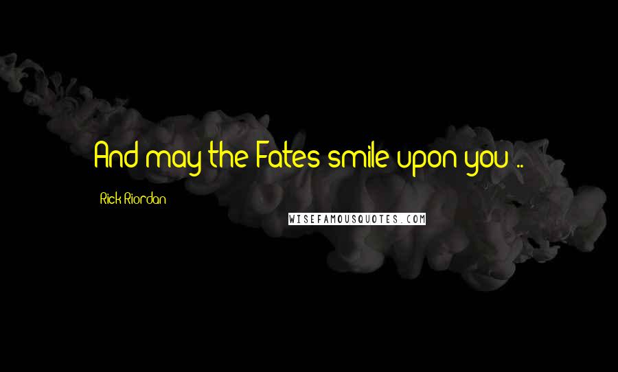 Rick Riordan Quotes: And may the Fates smile upon you ..