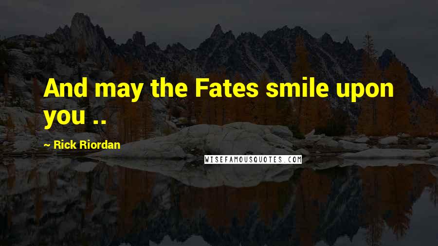 Rick Riordan Quotes: And may the Fates smile upon you ..