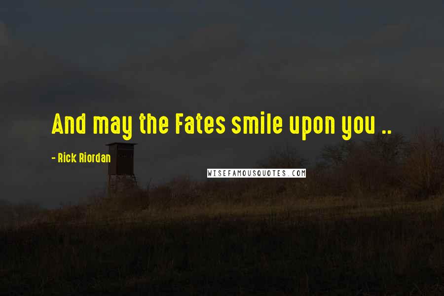 Rick Riordan Quotes: And may the Fates smile upon you ..