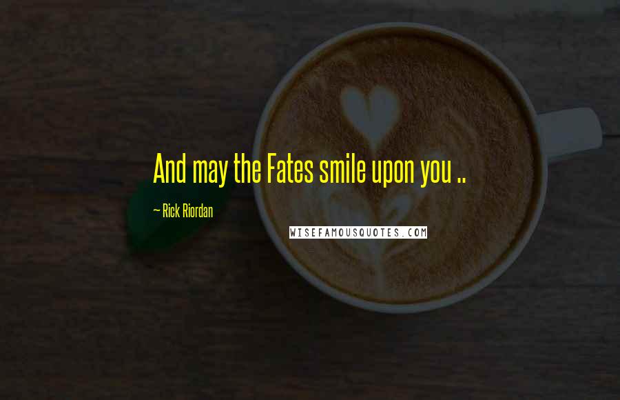 Rick Riordan Quotes: And may the Fates smile upon you ..