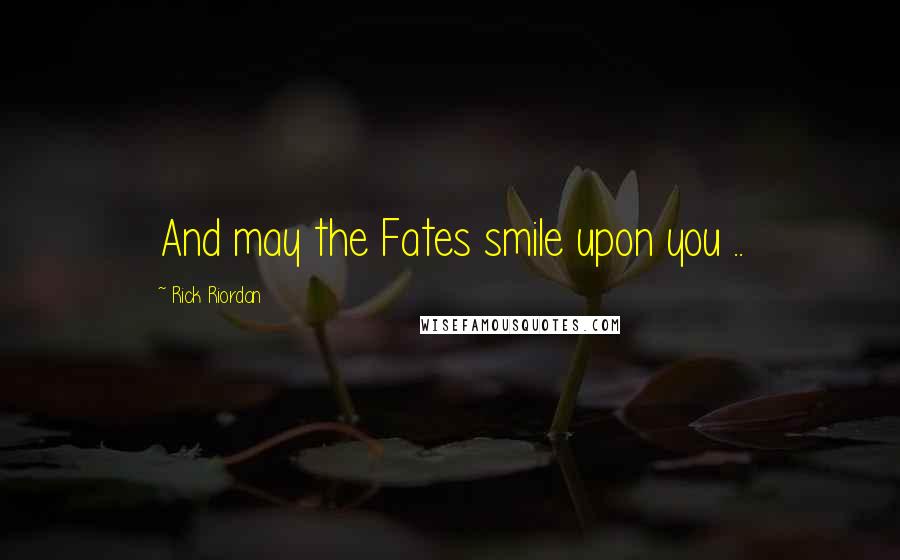 Rick Riordan Quotes: And may the Fates smile upon you ..