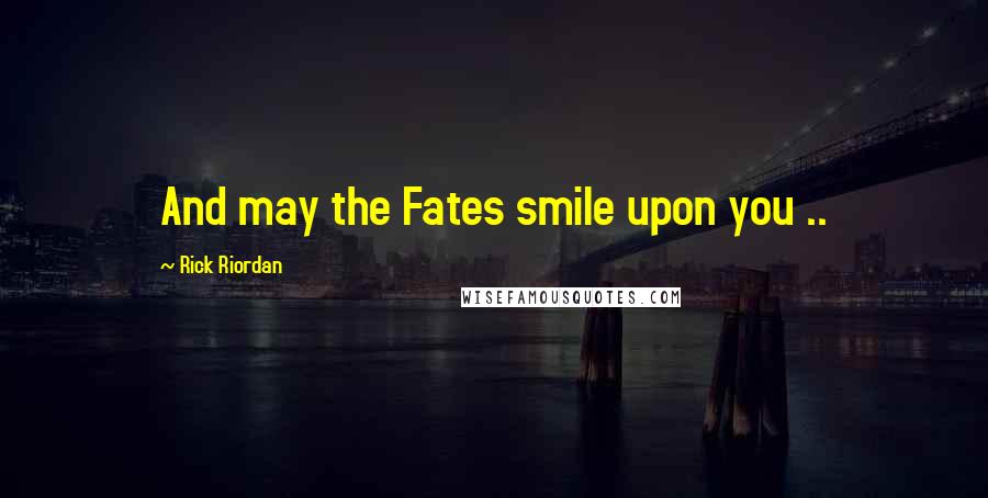 Rick Riordan Quotes: And may the Fates smile upon you ..