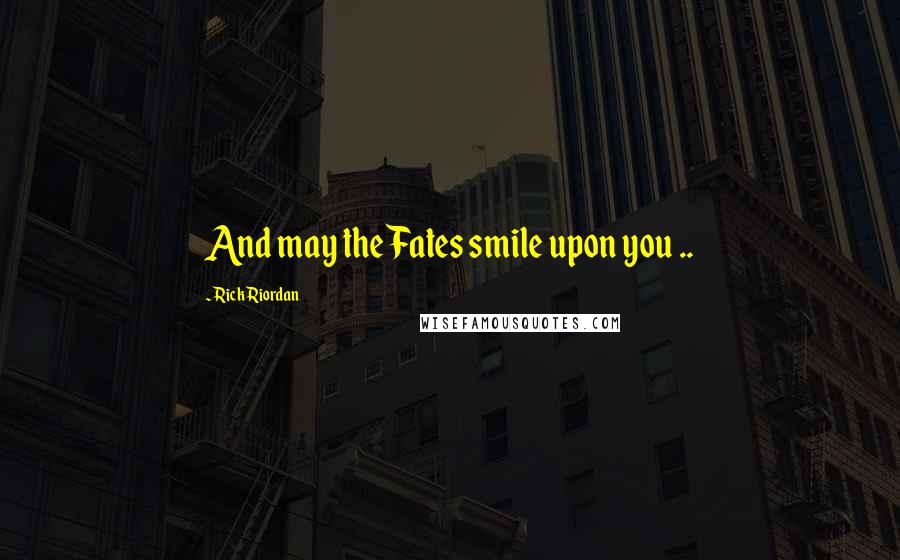 Rick Riordan Quotes: And may the Fates smile upon you ..