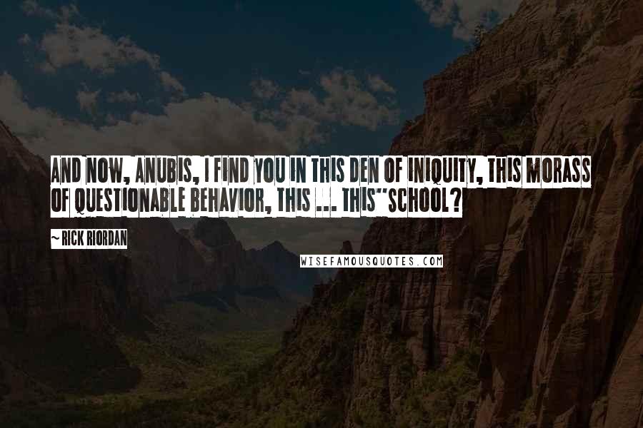 Rick Riordan Quotes: And now, Anubis, I find you in this den of iniquity, this morass of questionable behavior, this ... this''School?