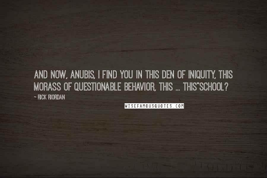 Rick Riordan Quotes: And now, Anubis, I find you in this den of iniquity, this morass of questionable behavior, this ... this''School?