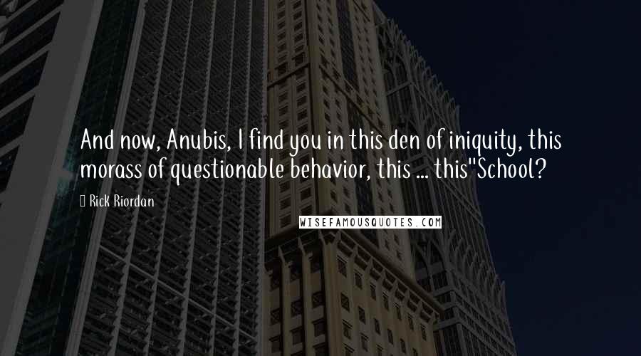 Rick Riordan Quotes: And now, Anubis, I find you in this den of iniquity, this morass of questionable behavior, this ... this''School?