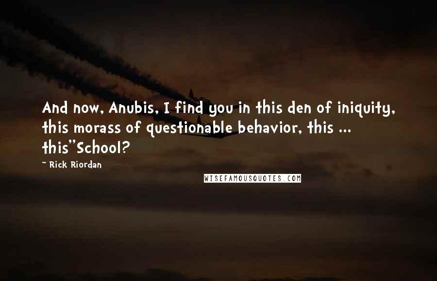 Rick Riordan Quotes: And now, Anubis, I find you in this den of iniquity, this morass of questionable behavior, this ... this''School?