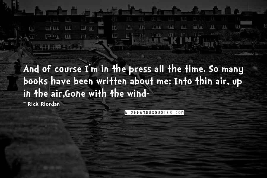 Rick Riordan Quotes: And of course I'm in the press all the time. So many books have been written about me; Into thin air, up in the air,Gone with the wind-
